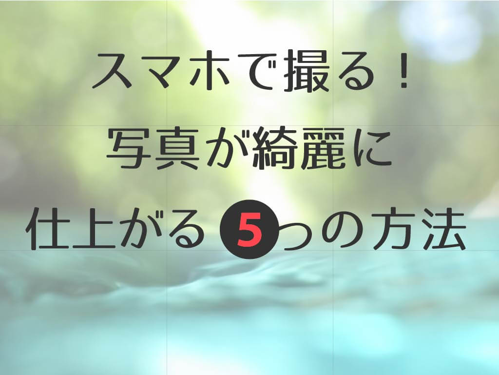 スマホで撮る！写真が綺麗に仕上がる5つの方法